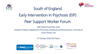 South of England
Early Intervention in Psychosis (EIP)
Peer Support Worker Forum
With Special Guest Nev Jones
Assistant Professor, Department of Psychiatry & Behavioural Neurosciences, University of
South Florida, USA
21st October 2020 | MS Teams
Nominee 2017
 