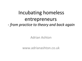 Incubating homeless
entrepreneurs
- from practice to theory and back again
Adrian Ashton
www.adrianashton.co.uk
 