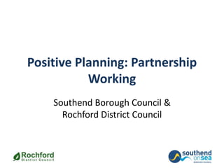 Positive Planning: Partnership
Working
Southend Borough Council &
Rochford District Council
 