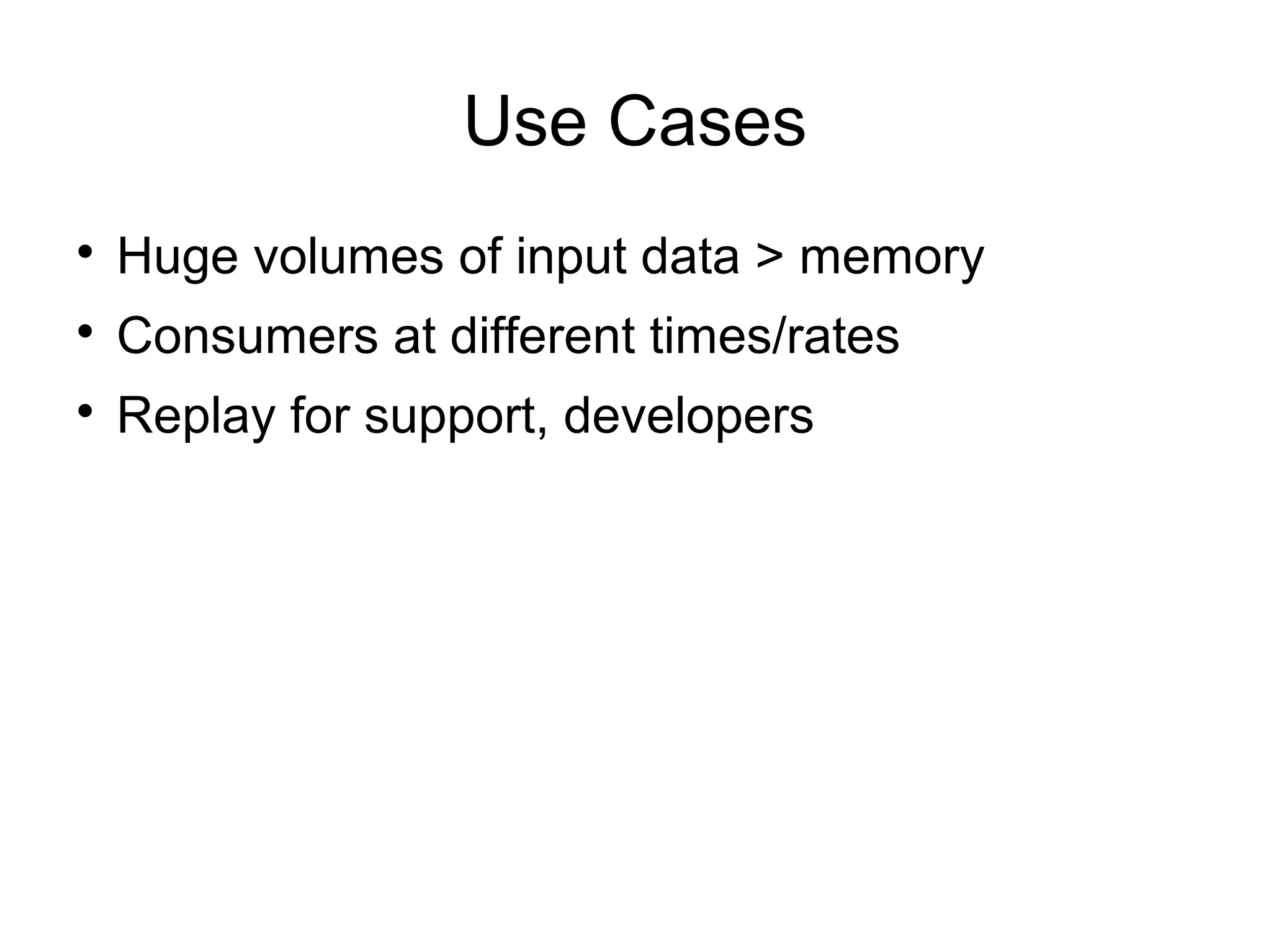 Use Cases

Huge volumes of input data > memory

Consumers at different times/rates

Replay for support, developers
 