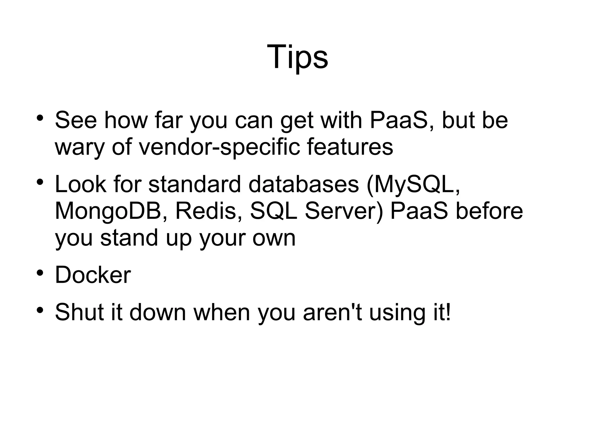 Tips

See how far you can get with PaaS, but be
wary of vendor-specific features

Look for standard databases (MySQL,
MongoDB, Redis, SQL Server) PaaS before
you stand up your own

Docker

Shut it down when you aren't using it!
 