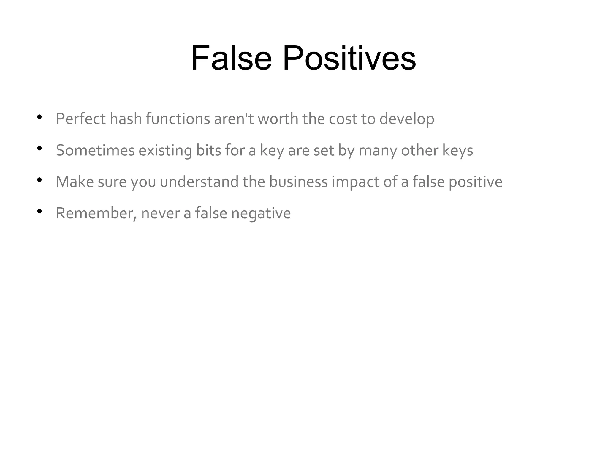False Positives

Perfect hash functions aren't worth the cost to develop

Sometimes existing bits for a key are set by many other keys

Make sure you understand the business impact of a false positive

Remember, never a false negative
 