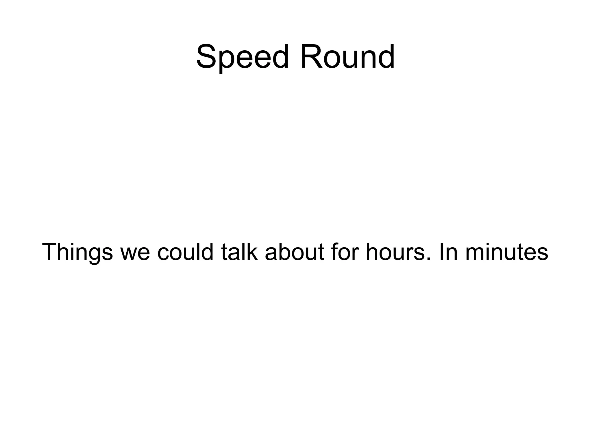 Speed Round
Things we could talk about for hours. In minutes
 
