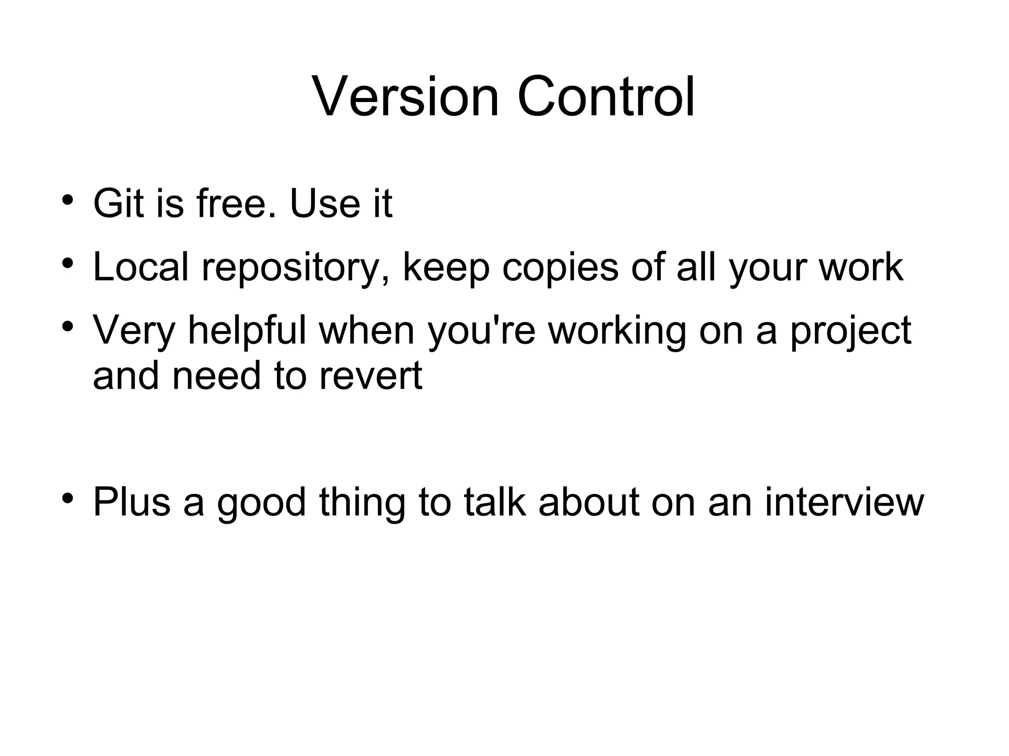 Version Control

Git is free. Use it

Local repository, keep copies of all your work

Very helpful when you're working on a project
and need to revert

Plus a good thing to talk about on an interview
 
