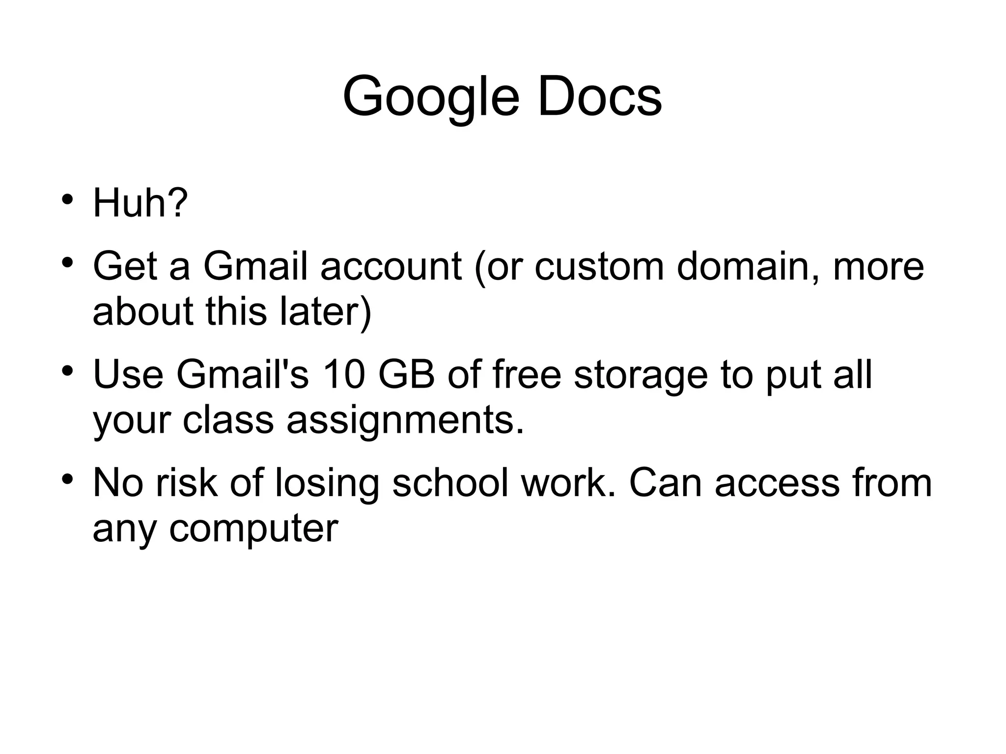 Google Docs

Huh?

Get a Gmail account (or custom domain, more
about this later)

Use Gmail's 10 GB of free storage to put all
your class assignments.

No risk of losing school work. Can access from
any computer
 