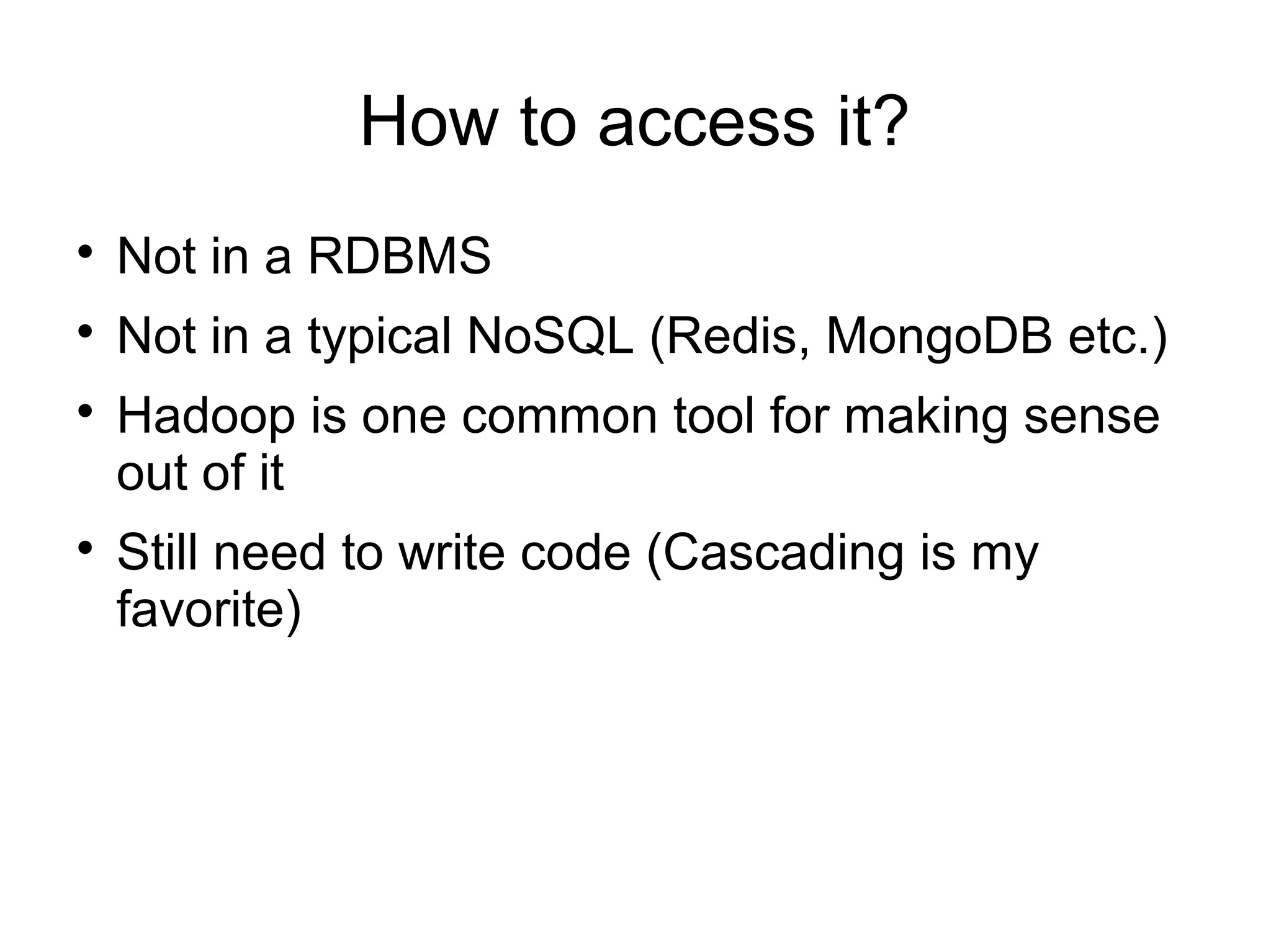 How to access it?

Not in a RDBMS

Not in a typical NoSQL (Redis, MongoDB etc.)

Hadoop is one common tool for making sense
out of it

Still need to write code (Cascading is my
favorite)
 