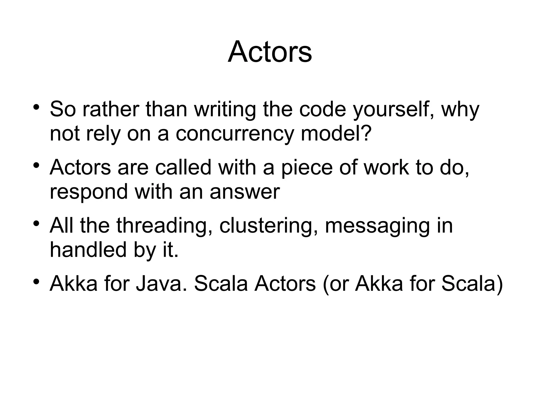 Actors

So rather than writing the code yourself, why
not rely on a concurrency model?

Actors are called with a piece of work to do,
respond with an answer

All the threading, clustering, messaging in
handled by it.

Akka for Java. Scala Actors (or Akka for Scala)
 