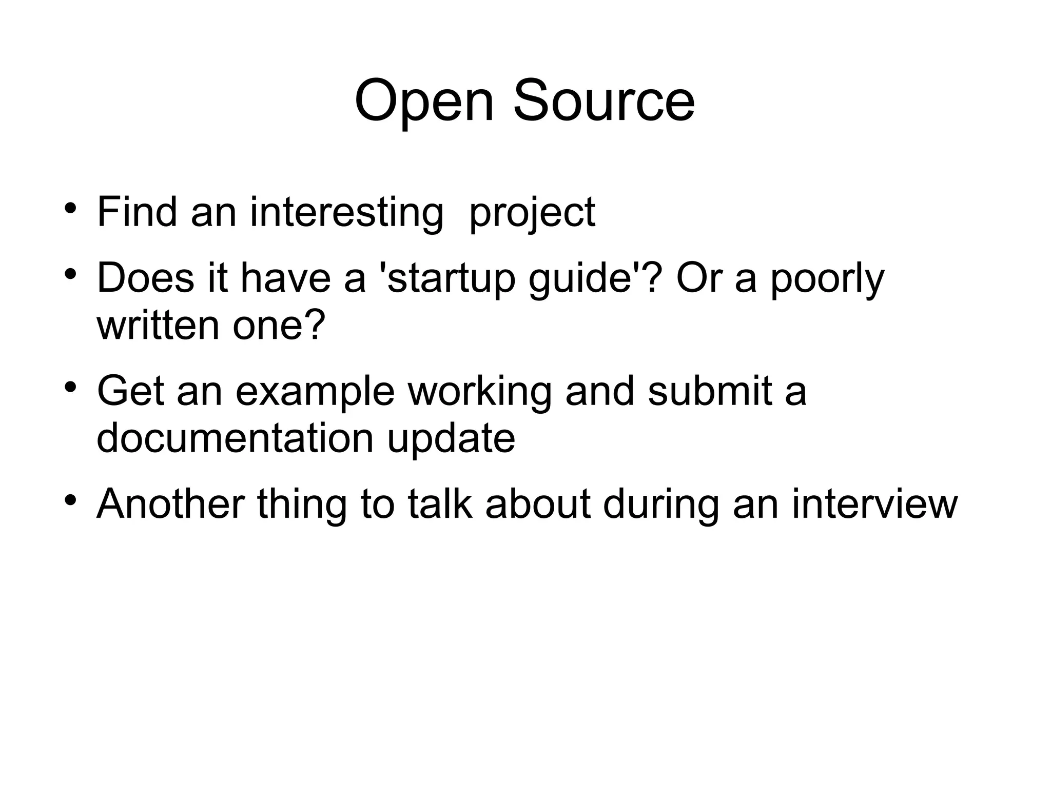 Open Source

Find an interesting project

Does it have a 'startup guide'? Or a poorly
written one?

Get an example working and submit a
documentation update

Another thing to talk about during an interview
 