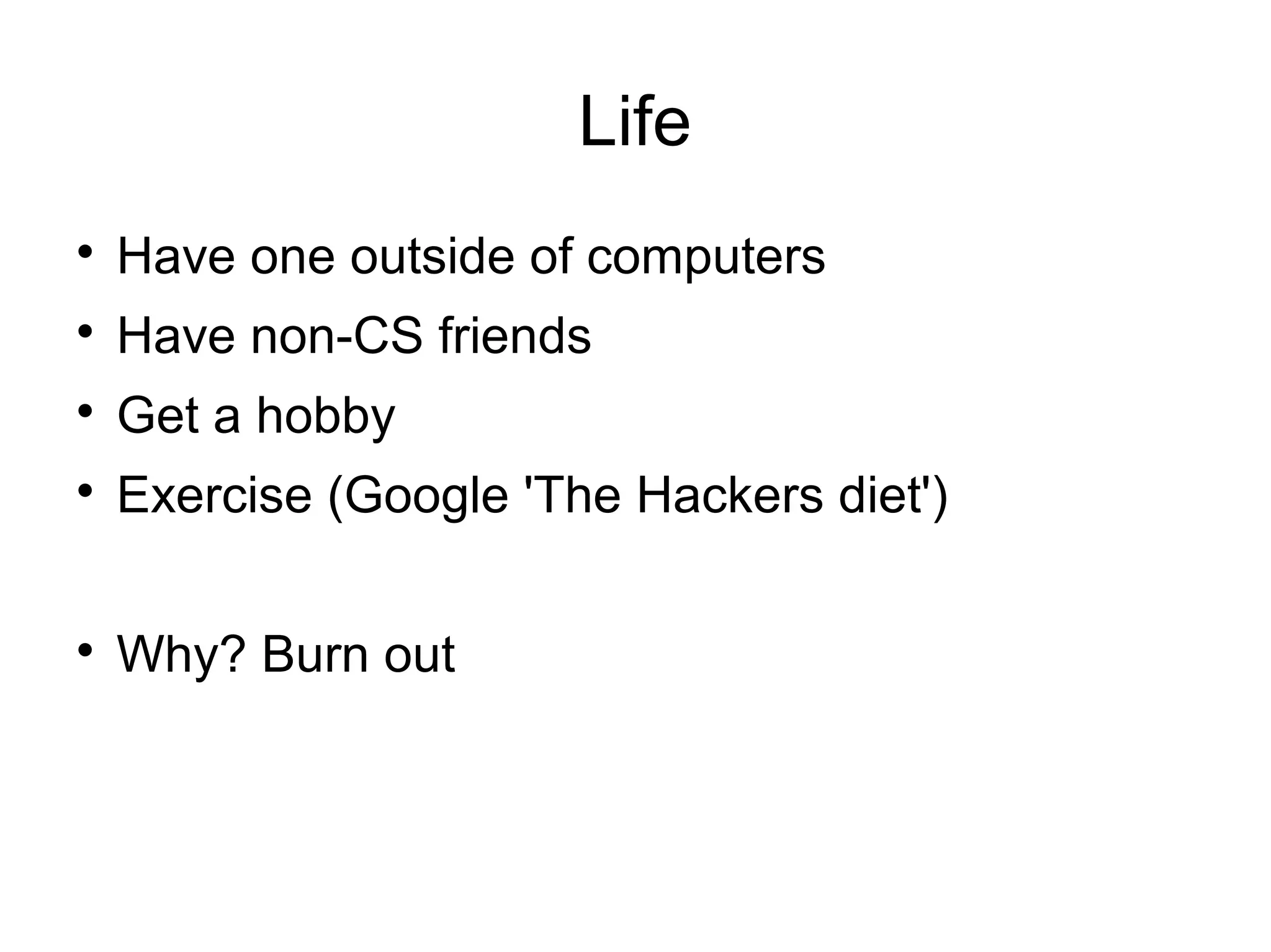 Life

Have one outside of computers

Have non-CS friends

Get a hobby

Exercise (Google 'The Hackers diet')

Why? Burn out
 
