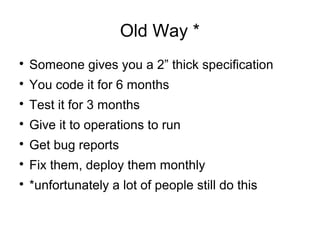 Old Way *

Someone gives you a 2” thick specification

You code it for 6 months

Test it for 3 months

Give it to operations to run

Get bug reports

Fix them, deploy them monthly

*unfortunately a lot of people still do this
 
