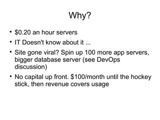 Why?

$0.20 an hour servers

IT Doesn't know about it ...

Site gone viral? Spin up 100 more app servers,
bigger database server (see DevOps
discussion)

No capital up front. $100/month until the hockey
stick, then revenue covers usage
 