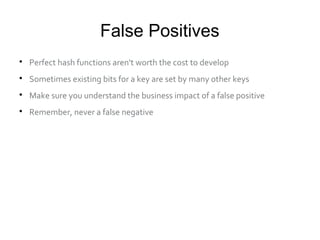 False Positives

Perfect hash functions aren't worth the cost to develop

Sometimes existing bits for a key are set by many other keys

Make sure you understand the business impact of a false positive

Remember, never a false negative
 
