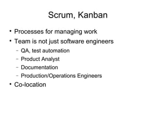 Scrum, Kanban

Processes for managing work

Team is not just software engineers
− QA, test automation
− Product Analyst
− Documentation
− Production/Operations Engineers

Co-location
 