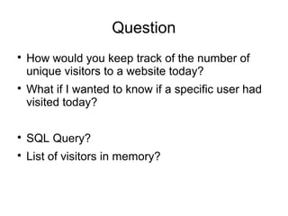 Question

How would you keep track of the number of
unique visitors to a website today?

What if I wanted to know if a specific user had
visited today?

SQL Query?

List of visitors in memory?
 