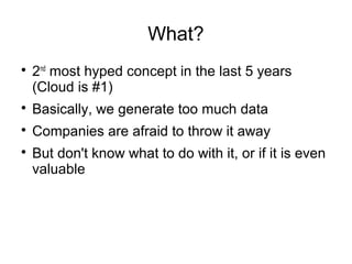 What?

2nd
most hyped concept in the last 5 years
(Cloud is #1)

Basically, we generate too much data

Companies are afraid to throw it away

But don't know what to do with it, or if it is even
valuable
 