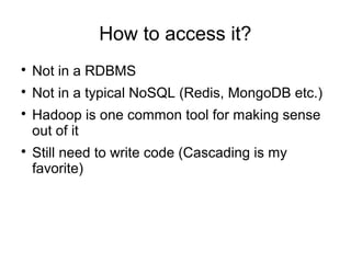 How to access it?

Not in a RDBMS

Not in a typical NoSQL (Redis, MongoDB etc.)

Hadoop is one common tool for making sense
out of it

Still need to write code (Cascading is my
favorite)
 