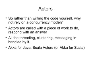 Actors

So rather than writing the code yourself, why
not rely on a concurrency model?

Actors are called with a piece of work to do,
respond with an answer

All the threading, clustering, messaging in
handled by it.

Akka for Java. Scala Actors (or Akka for Scala)
 