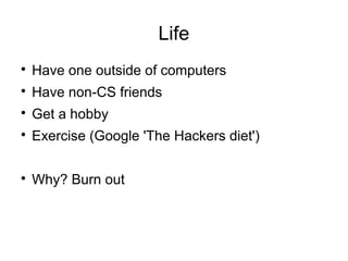 Life

Have one outside of computers

Have non-CS friends

Get a hobby

Exercise (Google 'The Hackers diet')

Why? Burn out
 