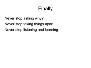 Finally
Never stop asking why?
Never stop taking things apart
Never stop listening and learning
 