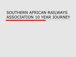 SOUTHERN AFRICAN RAILWAYS
ASSOCIATION 10 YEAR JOURNEY
 