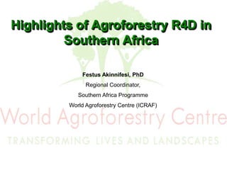 Highlights of Agroforestry R4D in Southern Africa  Festus Akinnifesi, PhD Regional Coordinator,  Southern Africa Programme World Agroforestry Centre (ICRAF) 