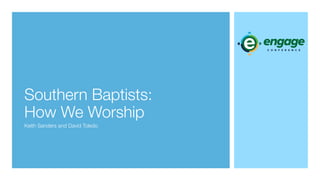 Southern Baptists: 
How We Worship 
Keith Sanders and David Toledo 
 