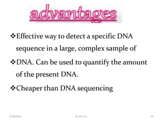 Effective way to detect a specific DNA
sequence in a large, complex sample of
DNA. Can be used to quantify the amount
of the present DNA.
Cheaper than DNA sequencing
8/30/2018 By Hirut G. 29
 