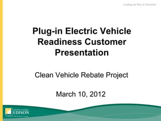 Plug-in Electric Vehicle
 Readiness Customer
     Presentation

Clean Vehicle Rebate Project

      March 10, 2012
 