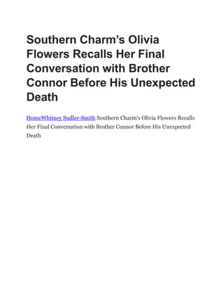 Southern Charm’s Olivia
Flowers Recalls Her Final
Conversation with Brother
Connor Before His Unexpected
Death
HomeWhitney Sudler-Smith Southern Charm‟s Olivia Flowers Recalls
Her Final Conversation with Brother Connor Before His Unexpected
Death
 