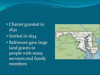 Charter granted in 1632Settled in 1634Baltimore gave large land grants to people with many servants and family members