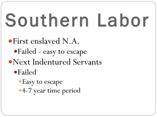 Southern Labor First enslaved N.A. Failed - easy to escape Next Indentured Servants Failed Easy to escape 4-7 year time period 
