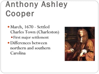 Anthony Ashley Cooper March, 1670 - Settled Charles Town (Charleston) First major settlement Differences between northern and southern Carolina 