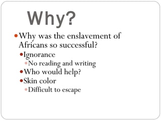 Why? Why was the enslavement of Africans so successful? Ignorance No reading and writing Who would help? Skin color Difficult to escape 