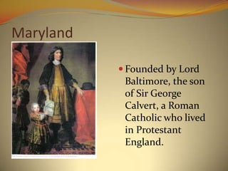 Maryland

            Founded by Lord
            Baltimore, the son
            of Sir George
            Calvert, a Roman
            Catholic who lived
            in Protestant
            England.
 
