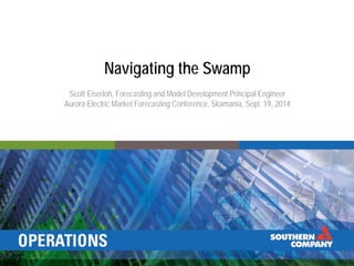Navigating the Swamp
Scott Eiserloh, Forecasting and Model Development Principal Engineer
Aurora Electric Market Forecasting Conference, Skamania, Sept. 19, 2014
 
