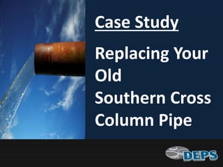 Case Study
Replacing Your
Old
Southern Cross
Column Pipe
 