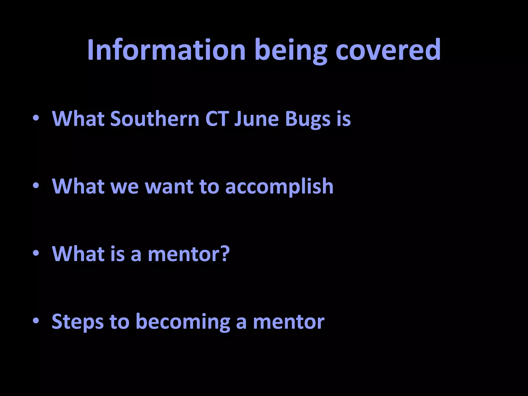 Information being covered
• What Southern CT June Bugs is
• What we want to accomplish
• What is a mentor?
• Steps to becoming a mentor