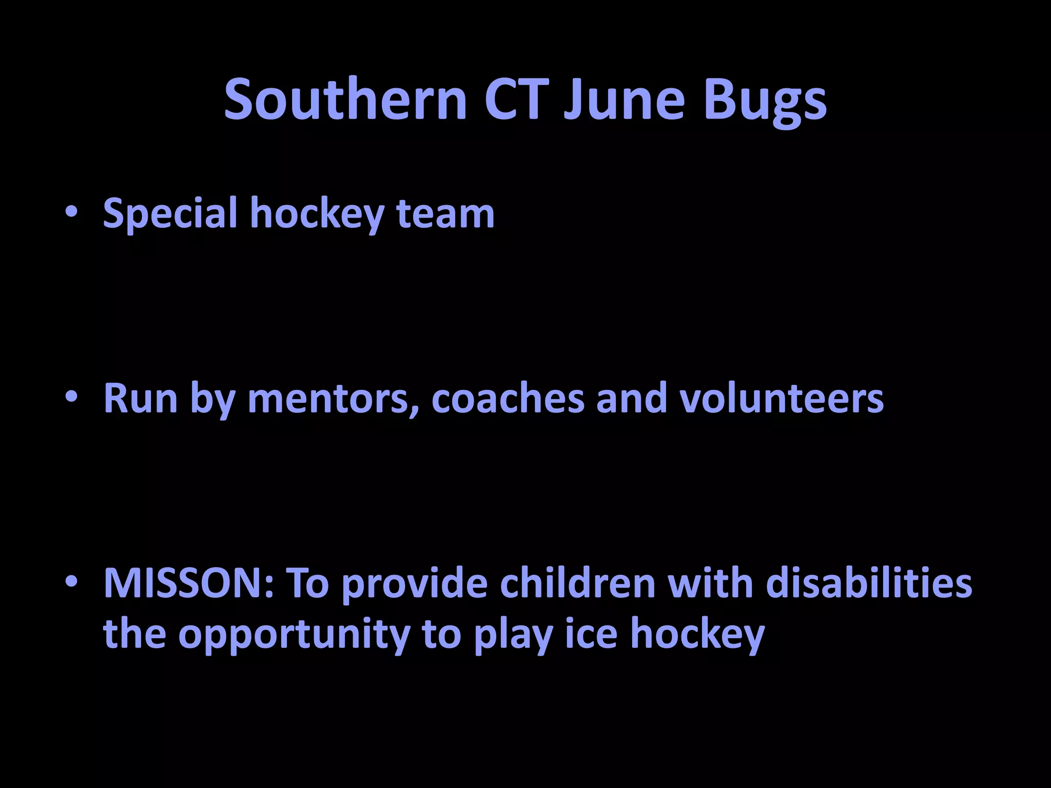 Southern CT June Bugs
• Special hockey team
• Run by mentors, coaches and volunteers
• MISSON: To provide children with disabilities
the opportunity to play ice hockey