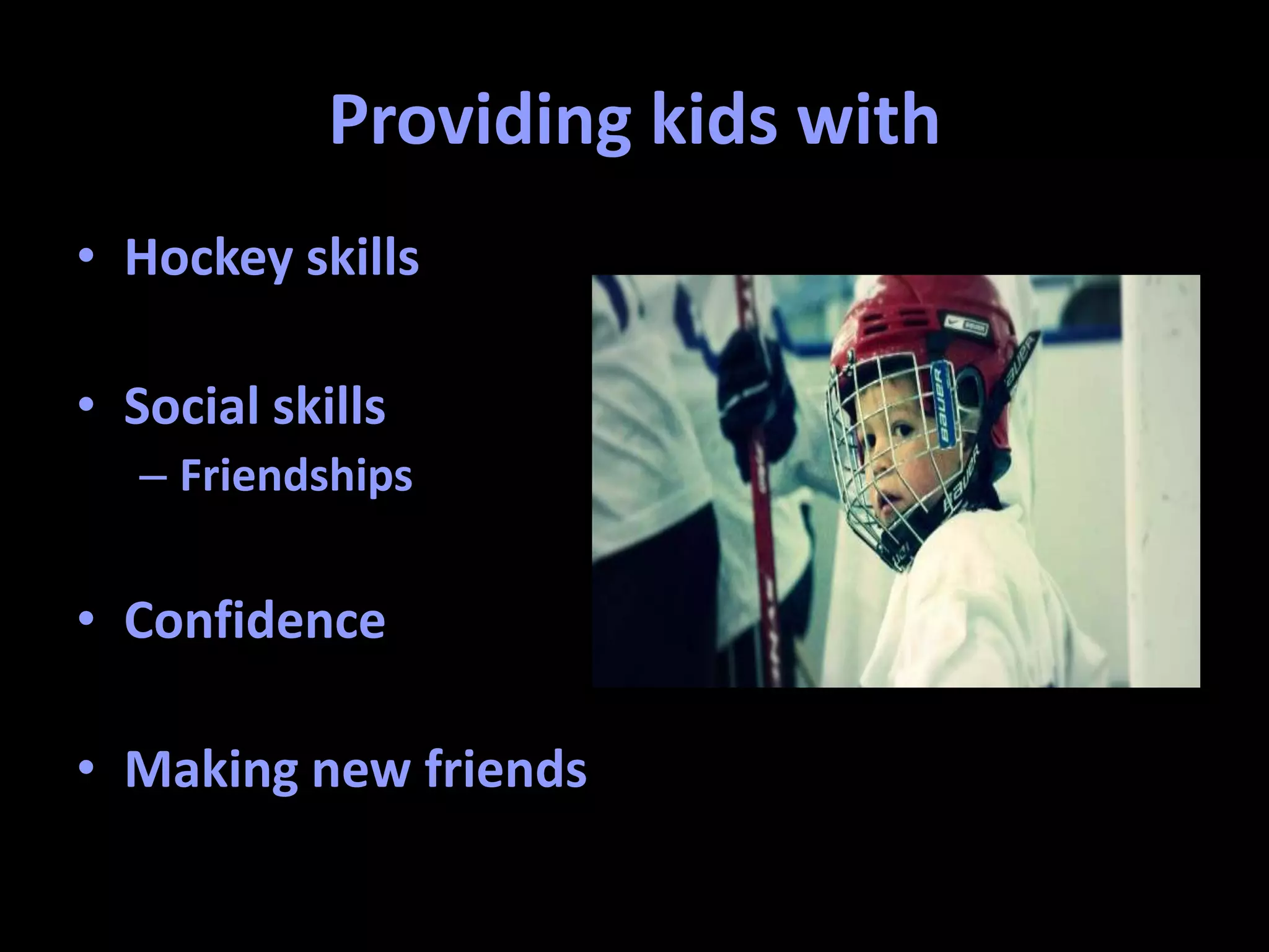 Providing kids with
• Hockey skills
• Social skills
– Friendships
• Confidence
• Making new friends