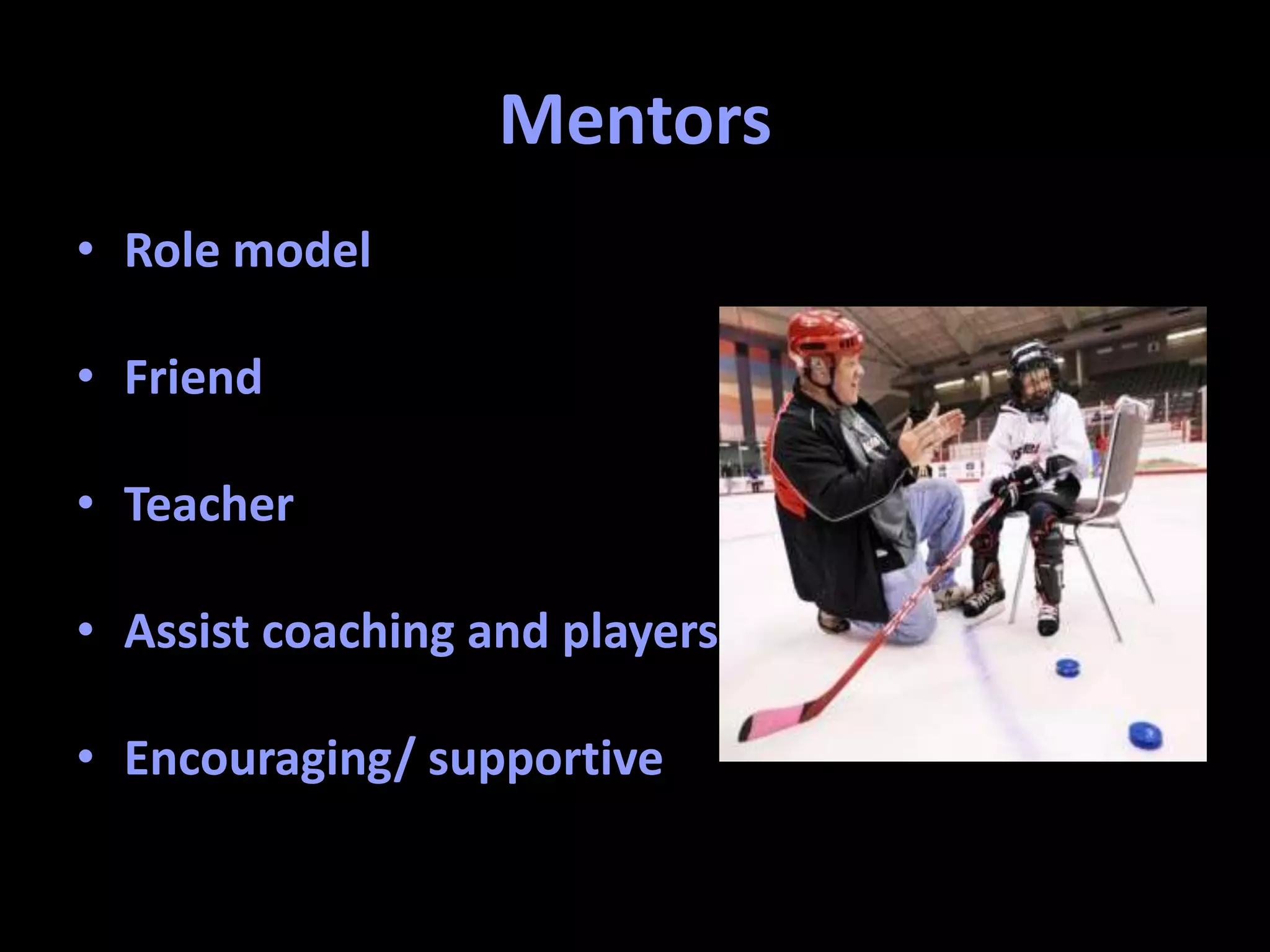 Mentors
• Role model
• Friend
• Teacher
• Assist coaching and players
• Encouraging/ supportive