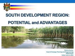 SOUTH DEVELOPMENT REGION:
POTENTIAL and ADVANTAGES
Tatiana Arama,
Head of Strategic Planning and Programming
Department
Cahul, June 9, 2014
 