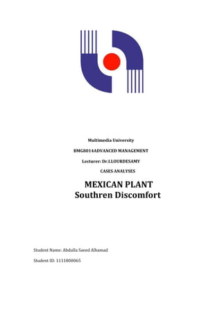 Multimedia University

                  BMG8014ADVANCED MANAGEMENT

                         Lecturer: Dr.I.LOURDESAMY

                                CASES ANALYSES


                     MEXICAN PLANT
                   Southren Discomfort




Student Name: Abdulla Saeed Alhamad

Student ID: 1111800065
 