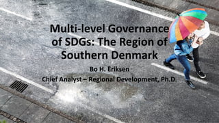 Multi-level Governance
of SDGs: The Region of
Southern Denmark
Bo H. Eriksen
Chief Analyst – Regional Development, Ph.D.
 