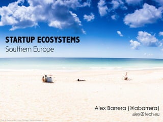 STARTUP ECOSYSTEMS
Southern Europe
Alex Barrera (@abarrera)
alex@tech.eu
Praia do Porto de Mos, Lagos, Portugal / Daniel Schmitzer ©
 