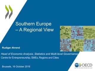 Southern Europe
– A Regional View
Head of Economic Analysis, Statistics and Multi-level Governance
Centre for Entrepreneurship, SMEs, Regions and Cities
Rudiger Ahrend
Brussels, 16 October 2018
 