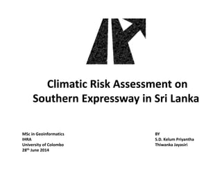 Climatic Risk Assessment on
Southern Expressway in Sri Lanka
Climatic Risk Assessment on
Southern Expressway in Sri Lanka
BY
S.D. Kelum Priyantha
Thiwanka Jayasiri
MSc in Geoinformatics
IHRA
University of Colombo
28th June 2014
 
