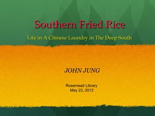 Southern Fried RiceSouthern Fried Rice
Life in A Chinese Laundry in The Deep SouthLife in A Chinese Laundry in The Deep South
JOHN JUNG
Rosemead Library
May 23, 2013
 