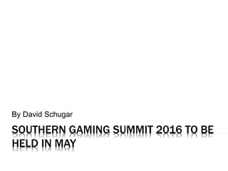 SOUTHERN GAMING SUMMIT 2016 TO BE
HELD IN MAY
By David Schugar
 