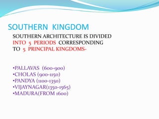 SOUTHERN KINGDOM
SOUTHERN ARCHITECTURE IS DIVIDED
INTO 5 PERIODS CORRESPONDING
TO 5 PRINCIPAL KINGDOMS-
•PALLAVAS (600-900)
•CHOLAS (900-1150)
•PANDYA (1100-1350)
•VIJAYNAGAR(1350-1565)
•MADURA(FROM 1600)
 