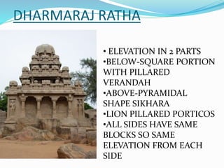 DHARMARAJ RATHA
• ELEVATION IN 2 PARTS
•BELOW-SQUARE PORTION
WITH PILLARED
VERANDAH
•ABOVE-PYRAMIDAL
SHAPE SIKHARA
•LION PILLARED PORTICOS
•ALL SIDES HAVE SAME
BLOCKS SO SAME
ELEVATION FROM EACH
SIDE
 
